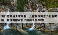 吉日搬家當天家中有一兒童相相沖怎么化解呢?。ㄓ袥]有搬家日子同孩子相沖的）