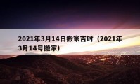 2021年3月14日搬家吉時（2021年3月14號搬家）