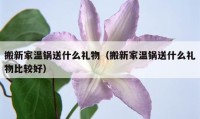 搬新家溫鍋送什么禮物（搬新家溫鍋送什么禮物比較好）