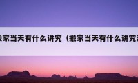 搬家當(dāng)天有什么講究（搬家當(dāng)天有什么講究沒）