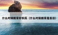 什么時(shí)候搬家好農(nóng)歷（什么時(shí)侯搬家是吉日）