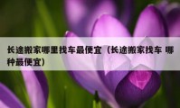 長(zhǎng)途搬家哪里找車(chē)最便宜（長(zhǎng)途搬家找車(chē) 哪種最便宜）