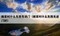 搬家時什么東西先進門（搬家時什么東西先進門好）