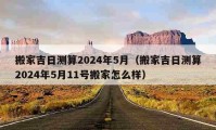 搬家吉日測(cè)算2024年5月（搬家吉日測(cè)算2024年5月11號(hào)搬家怎么樣）