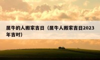 屬牛的人搬家吉日（屬牛人搬家吉日2023年吉時(shí)）