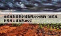 搬家紅包放多少錢吉利3000元的（搬家紅包放多少錢吉利2000）