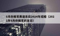 8月份搬家黃道吉日2024年結婚（2021年8月份搬家的吉日）