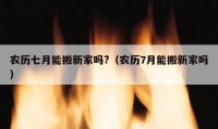 農(nóng)歷七月能搬新家嗎?（農(nóng)歷7月能搬新家嗎）