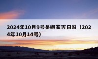 2024年10月9號(hào)是搬家吉日嗎（2024年10月14號(hào)）