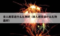 親人搬家送什么禮物好（親人搬家送什么禮物最好）