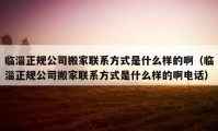 臨淄正規(guī)公司搬家聯(lián)系方式是什么樣的?。ㄅR淄正規(guī)公司搬家聯(lián)系方式是什么樣的啊電話）