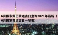 6月搬家黃歷黃道吉日查詢2021年最新（6月搬家黃道吉日一覽表）