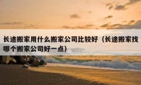 長(zhǎng)途搬家用什么搬家公司比較好（長(zhǎng)途搬家找哪個(gè)搬家公司好一點(diǎn)）