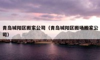 青島城陽區(qū)搬家公司（青島城陽區(qū)搬場搬家公司）