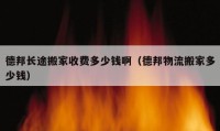 德邦長途搬家收費多少錢?。ǖ掳钗锪靼峒叶嗌馘X）