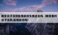 搬家日子沒到能提前放東西進(jìn)去嗎（搬家看的日子沒到,能提前住嗎）