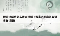 搬家進新房怎么講吉祥話（搬家進新房怎么講吉祥話語）