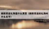 搬新家送禮物是什么寓意（搬新家送的禮物叫什么名字）