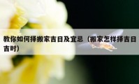 教你如何擇搬家吉日及宜忌（搬家怎樣擇吉日吉時）