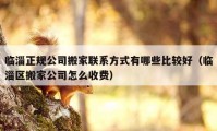 臨淄正規(guī)公司搬家聯(lián)系方式有哪些比較好（臨淄區(qū)搬家公司怎么收費）