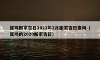 屬雞搬家吉日2021年2月搬家吉日查詢（屬雞的2020搬家吉日）