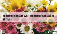 晚輩搬家長輩送什么好（晚輩搬家長輩應該給些什么）