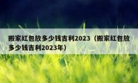 搬家紅包放多少錢(qián)吉利2023（搬家紅包放多少錢(qián)吉利2023年）