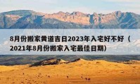 8月份搬家黃道吉日2023年入宅好不好（2021年8月份搬家入宅最佳日期）