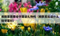 搬新家需要給鄰居送禮物嗎（搬新家后送什么給鄰居好）