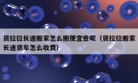 貨拉拉長(zhǎng)途搬家怎么搬便宜些呢（貨拉拉搬家長(zhǎng)途貨車(chē)怎么收費(fèi)）