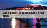 五月十五搬家好嗎（2021年五月十五適合搬家嗎）