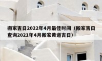 搬家吉日2022年4月最佳時間（搬家吉日查詢2021年4月搬家黃道吉日）