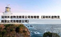 深圳長途物流搬家公司有哪些（深圳長途物流搬家公司有哪些公司）