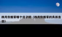 四月份搬家哪個(gè)日子好（四月份搬家的良辰吉日）