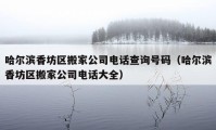 哈爾濱香坊區(qū)搬家公司電話查詢號碼（哈爾濱香坊區(qū)搬家公司電話大全）