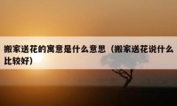 搬家送花的寓意是什么意思（搬家送花說什么比較好）