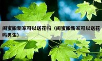 閨蜜搬新家可以送花嗎（閨蜜搬新家可以送花嗎男生）