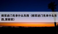 搬家進(jìn)門先拿什么東西（搬家進(jìn)門先拿什么東西,算搬家）