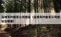 淄博天時搬家公司地址（淄博天時搬家公司地址在哪里）