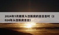 2024年5月搬家入住新房的吉日吉時（2024年入住新房吉日）