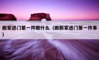 搬家進(jìn)門第一件搬什么（搬新家進(jìn)門第一件事）