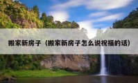 搬家新房子（搬家新房子怎么說祝福的話）