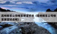 昆明搬家公司哪家便宜好點(diǎn)（昆明搬家公司哪家便宜好點(diǎn)呢）