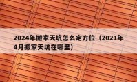 2024年搬家天坑怎么定方位（2021年4月搬家天坑在哪里）