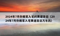 2024年7月份搬家入宅的黃道吉日（2024年7月份搬家入宅黃道吉日萬年歷）