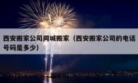 西安搬家公司同城搬家（西安搬家公司的電話號(hào)碼是多少）