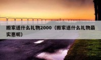 搬家送什么禮物2000（搬家送什么禮物最實(shí)惠呢）