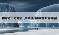 搬家進(jìn)門的寓意（搬家進(jìn)門要說(shuō)什么吉利話）