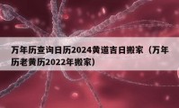 萬年歷查詢?nèi)諝v2024黃道吉日搬家（萬年歷老黃歷2022年搬家）