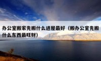 辦公室搬家先搬什么進屋最好（搬辦公室先搬什么東西最旺財）